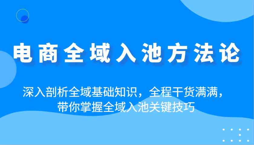 电商全域入池方法论:深入剖析全域基础知识,全程干货满满,带你掌握全域入池关键技巧-星空网创资源