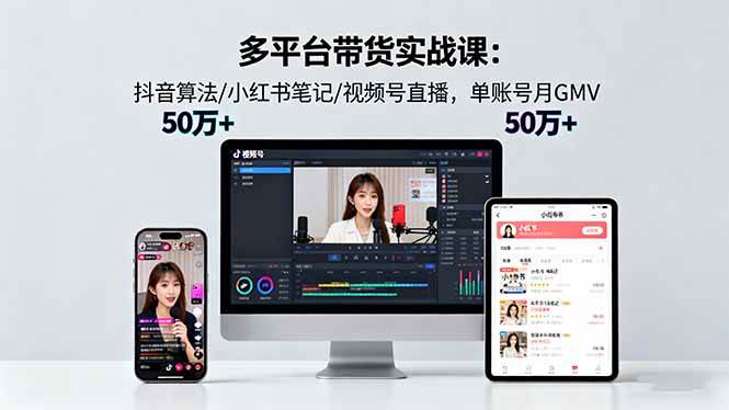 (16254期)多平台带货实战课18.0:抖音算法/小红书笔记/视频号直播,单账号月GMV50w+-星空网创资源