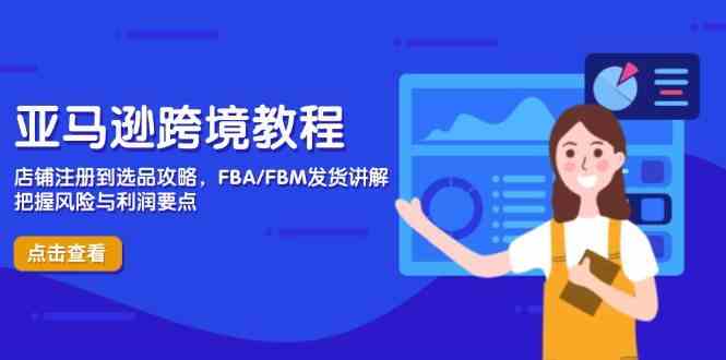 亚马逊跨境教程，店铺注册到选品攻略，FBA/FBM发货讲解，把握风险与利润-星空网创资源