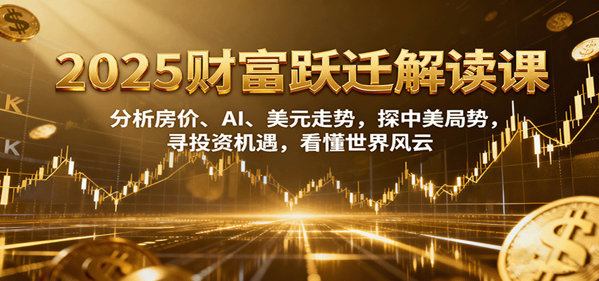 2025财富跃迁解读：析房价、AI、美元走势，探中美局势，寻投资机遇，看懂世界风云-星空网创资源