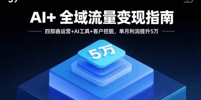 (15940期)AI+全域流量变现指南,四部曲运营+AI工具+客户挖掘,单月利润提升5万-星空网创资源