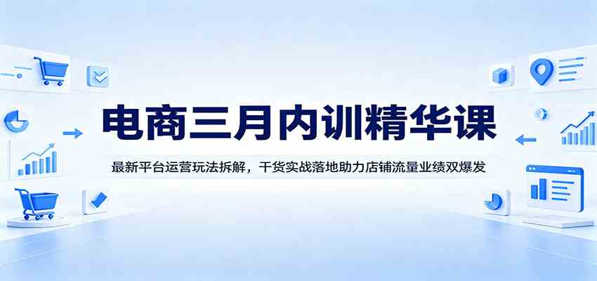 电商三月内训精华课：最新平台运营玩法拆解，干货实战落地助力店铺流量业绩双爆发-星空网创资源