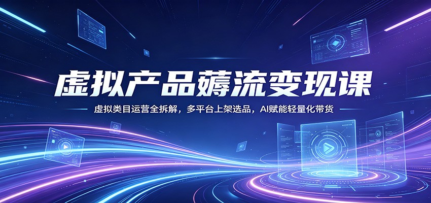 虚拟产品薅流变现课:虚拟类目运营全拆解,多平台上架选品,AI赋能轻量化带货-星空网创资源