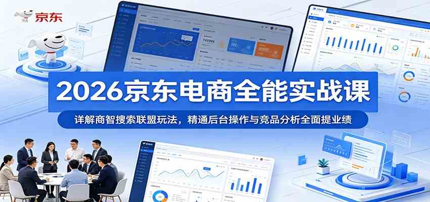 2026京东电商全能实战课:详解商智搜索联盟玩法,精通后台操作与竞品分析全面提业绩-星空网创资源