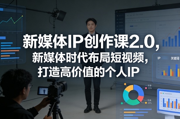 新媒体IP创作课2.0，新媒体时代布局短视频，打造高价值的个人IP-星空网创资源