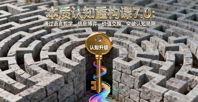 (16218期)本质认知重构课7.0:通过语言哲学、信息博弈、价值交换,突破认知局限-星空网创资源