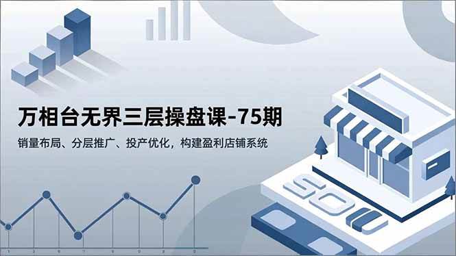 （16769期）万相台无界三层操盘课-75期，销量布局、分层推广、投产优化，构建盈利店铺系统-星空网创资源