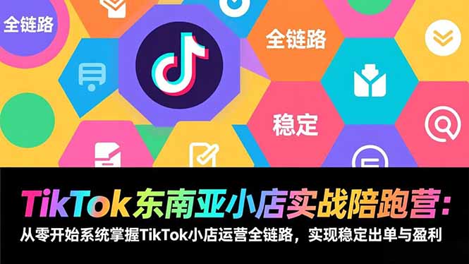 TikTok东南亚小店实战陪跑营:从零开始系统掌握TikTok小店运营全链路,实现稳定出单与盈利-星空网创资源