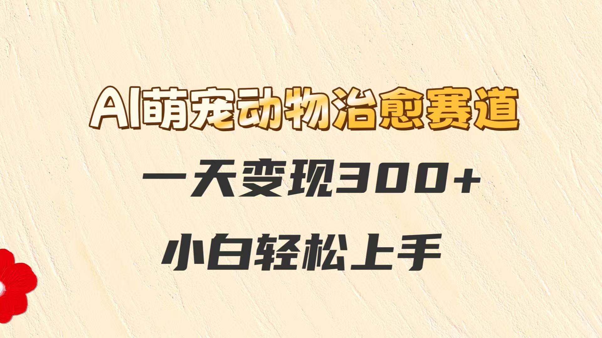 AI萌宠动物治愈赛道，一天变现300+，小白轻松上手-星空网创资源