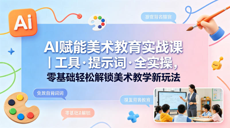 AI赋能美术教育实战课｜工具·提示词·全实操，零基础轻松解锁美术教学新玩法-星空网创资源