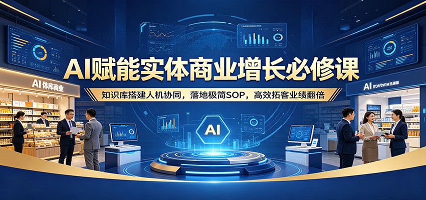 AI赋能实体商业增长必修课：知识库搭建人机协同，落地极简SOP，高效拓客业绩翻倍-星空网创资源