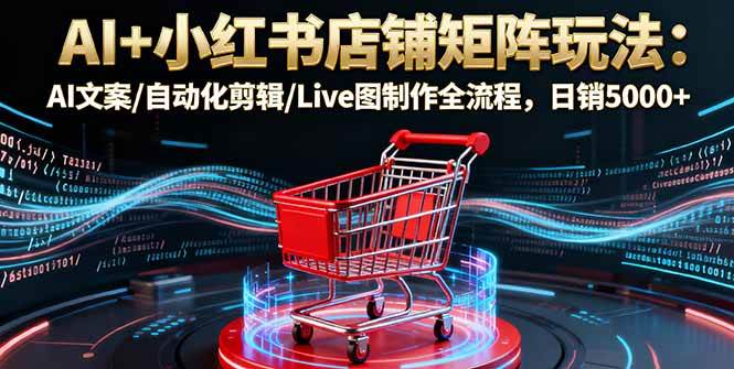（16230期）AI+小红书店铺矩阵玩法：AI文案/自动化剪辑/Live图制作全流程，日销5000+-星空网创资源