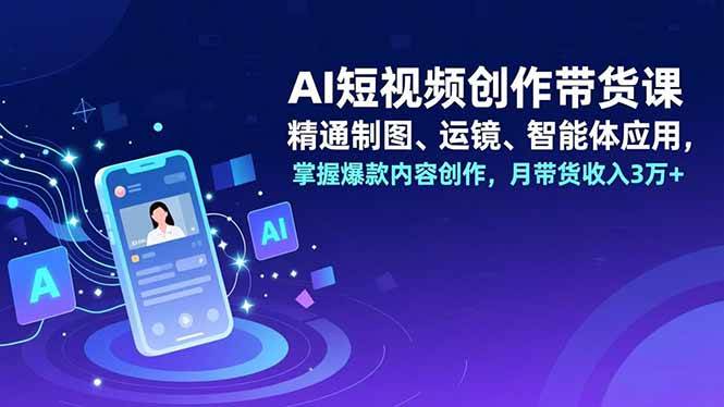 (16871期)AI短视频创作带货课,精通制图、运镜、智能体应用,掌握爆款内容创作,月带货收入3万+-星空网创资源