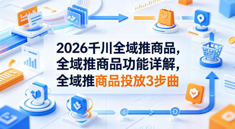 2026千川全域推商品,全域推商品功能详解,全域推商品投放3步曲-星空网创资源