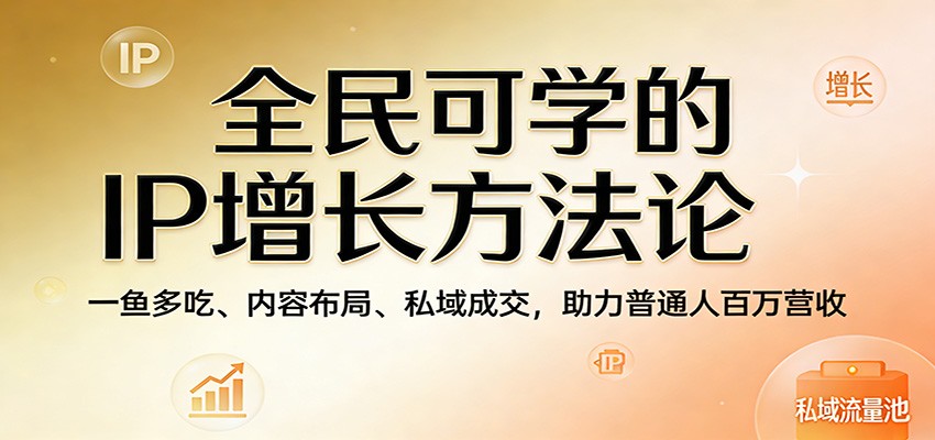 全民可学的IP增长方法论：一鱼多吃、内容布局、私域成交，助力普通人百万营收-星空网创资源