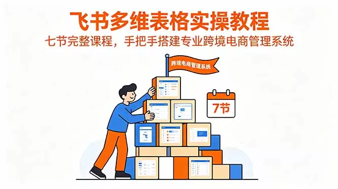 飞书多维表格实操教程,七节完整课程,手把手搭建专业跨境电商管理系统-星空网创资源