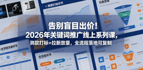 告别盲目出价！2026年关键词推广线上系列课，测款打标+拉新放量，全流程落地可复制-星空网创资源