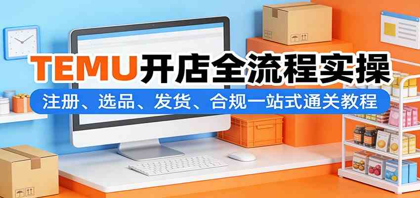 TEMU开店全流程实操:注册、选品、发货、合规一站式通关教程 TEMU开店全流程实操:注册、选品、发货、合规一站式通关教程