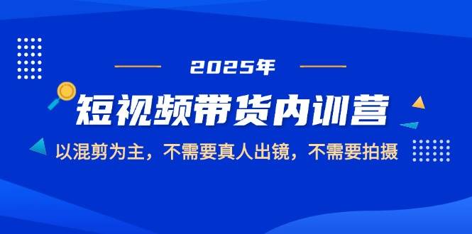 2025短视频带货内训营,以混剪为主,不需要真人出镜,不需要拍摄-星空网创资源